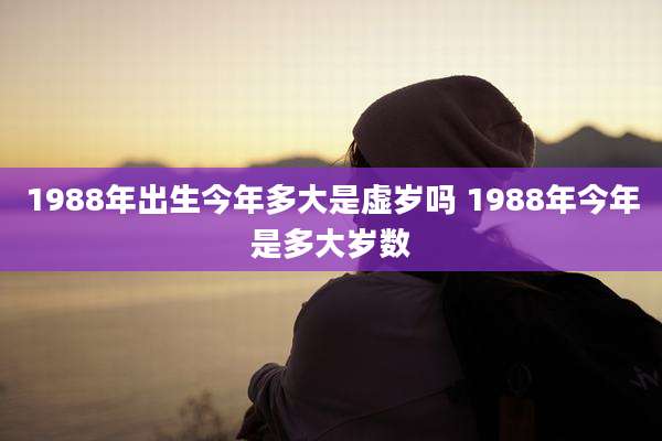 1988年出生今年多大是虚岁吗 1988年今年是多大岁数
