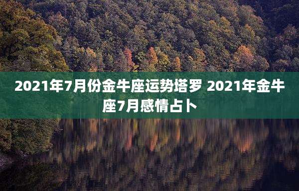 2021年7月份金牛座运势塔罗 2021年金牛座7月感情占卜