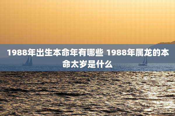 1988年出生本命年有哪些 1988年属龙的本命太岁是什么