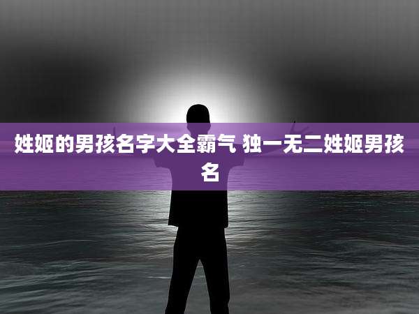 姓姬的男孩名字大全霸气 独一无二姓姬男孩名