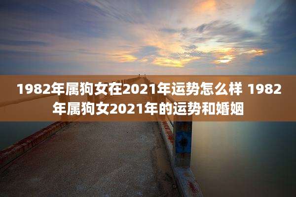1982年属狗女在2021年运势怎么样 1982年属狗女2021年的运势和婚姻