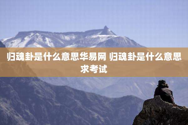 归魂卦是什么意思华易网 归魂卦是什么意思求考试