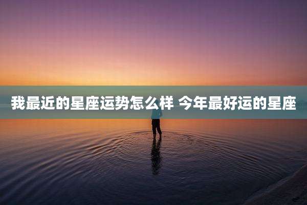 我最近的星座运势怎么样 今年最好运的星座