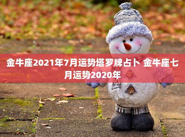 金牛座2021年7月运势塔罗牌占卜 金牛座七月运势2020年