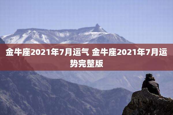金牛座2021年7月运气 金牛座2021年7月运势完整版
