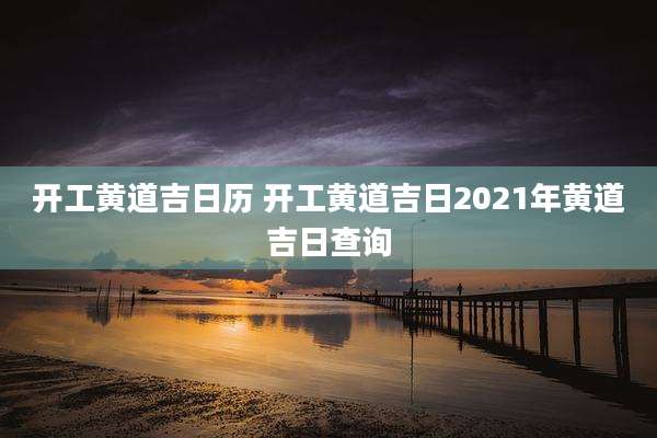 开工黄道吉日历 开工黄道吉日2021年黄道吉日查询