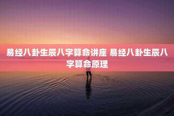 易经八卦生辰八字算命讲座 易经八卦生辰八字算命原理