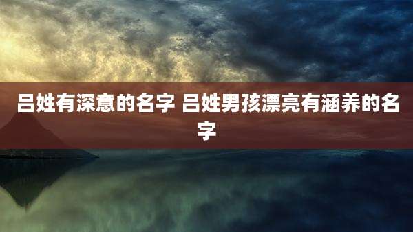 吕姓有深意的名字 吕姓男孩漂亮有涵养的名字