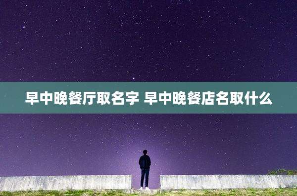早中晚餐厅取名字 早中晚餐店名取什么