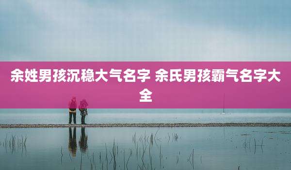 余姓男孩沉稳大气名字 余氏男孩霸气名字大全