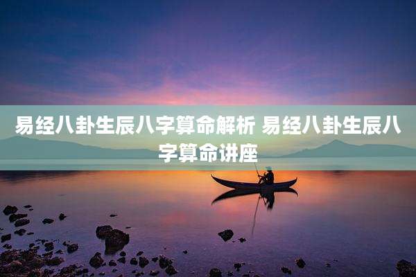 易经八卦生辰八字算命解析 易经八卦生辰八字算命讲座