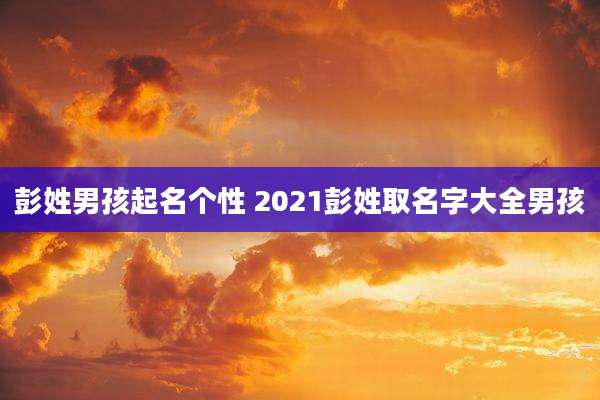彭姓男孩起名个性 2021彭姓取名字大全男孩