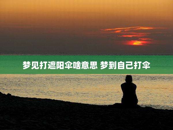 梦见打遮阳伞啥意思 梦到自己打伞