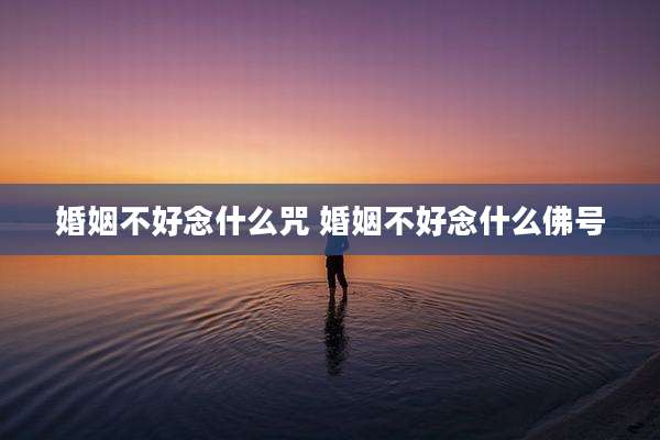 婚姻不好念什么咒 婚姻不好念什么佛号