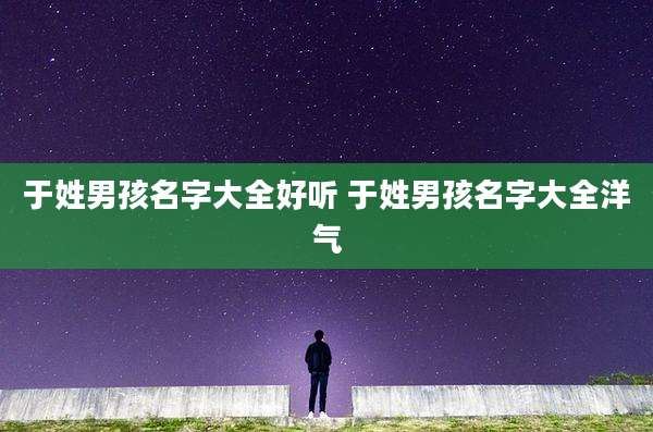 于姓男孩名字大全好听 于姓男孩名字大全洋气