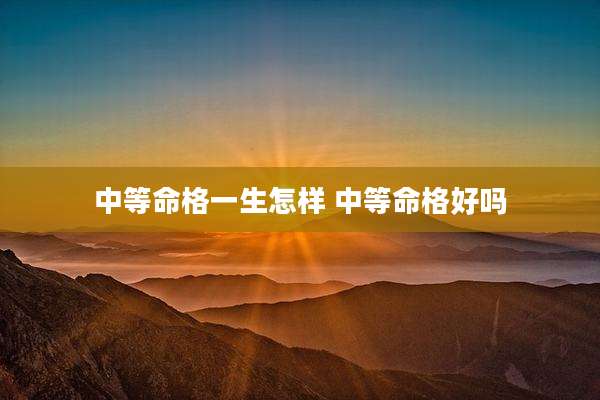 中等命格一生怎样 中等命格好吗