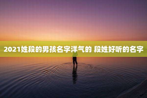2021姓段的男孩名字洋气的 段姓好听的名字
