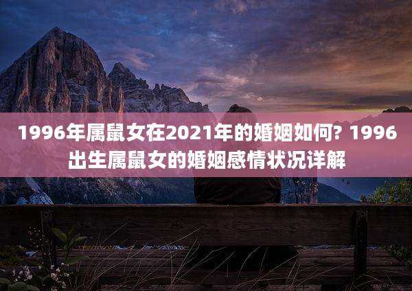 1996年属鼠女在2021年的婚姻如何? 1996出生属鼠女的婚姻感情状况详解