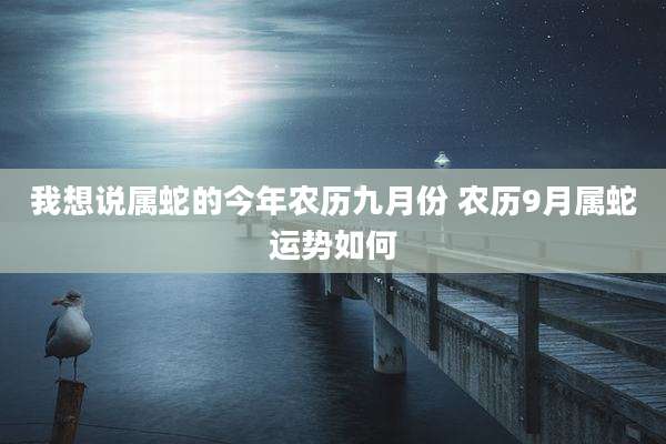 我想说属蛇的今年农历九月份 农历9月属蛇运势如何