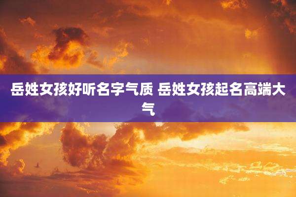 岳姓女孩好听名字气质 岳姓女孩起名高端大气