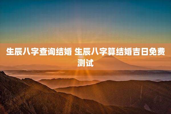 生辰八字查询结婚 生辰八字算结婚吉日免费测试