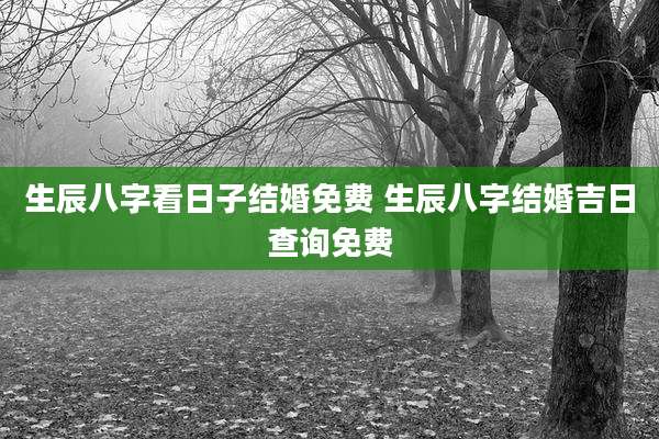 生辰八字看日子结婚免费 生辰八字结婚吉日查询免费