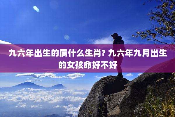 九六年出生的属什么生肖? 九六年九月出生的女孩命好不好