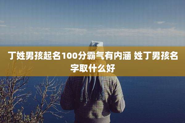 丁姓男孩起名100分霸气有内涵 姓丁男孩名字取什么好