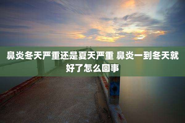 鼻炎冬天严重还是夏天严重 鼻炎一到冬天就好了怎么回事