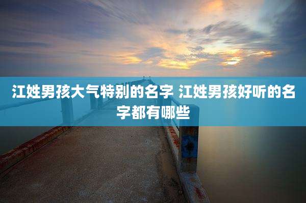 江姓男孩大气特别的名字 江姓男孩好听的名字都有哪些
