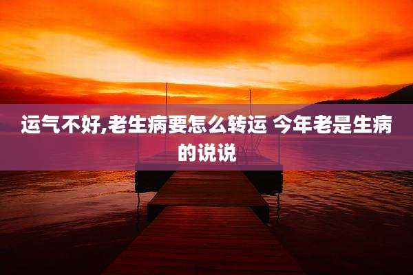运气不好,老生病要怎么转运 今年老是生病的说说