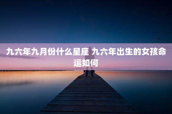 九六年九月份什么星座 九六年出生的女孩命运如何