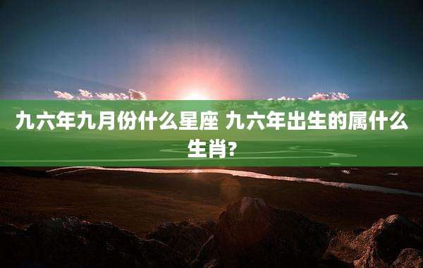 九六年九月份什么星座 九六年出生的属什么生肖?