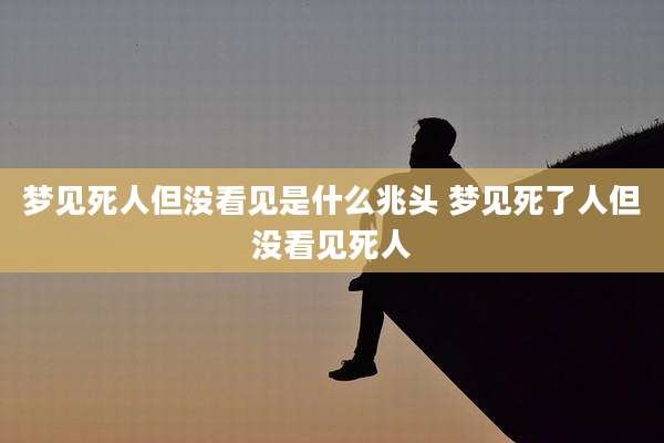 梦见死人但没看见是什么兆头 梦见死了人但没看见死人