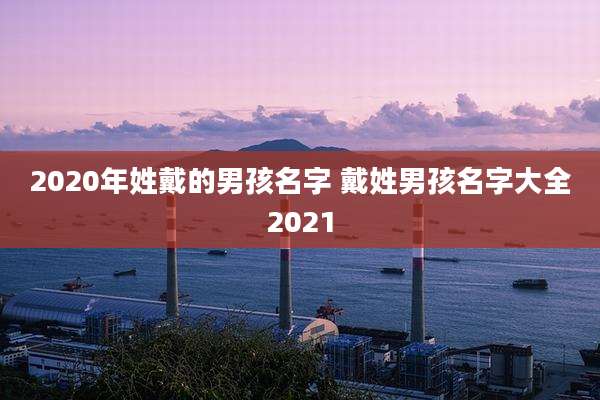 2020年姓戴的男孩名字 戴姓男孩名字大全2021