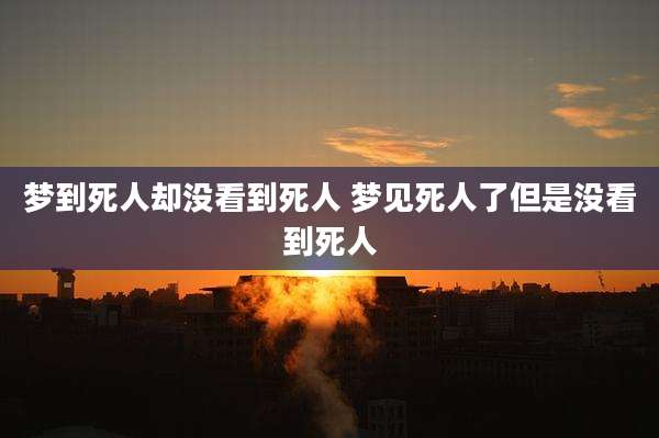梦到死人却没看到死人 梦见死人了但是没看到死人