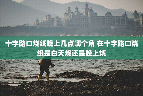 十字路口烧纸晚上几点哪个角 在十字路口烧纸是白天烧还是晚上烧