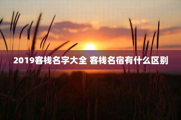 2019客栈名字大全 客栈名宿有什么区别
