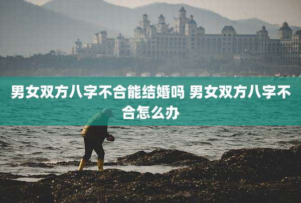 男女双方八字不合能结婚吗 男女双方八字不合怎么办