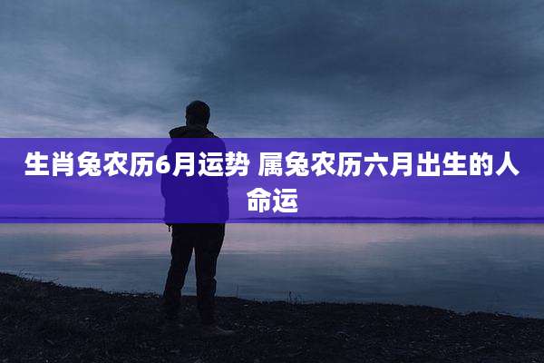 生肖兔农历6月运势 属兔农历六月出生的人命运