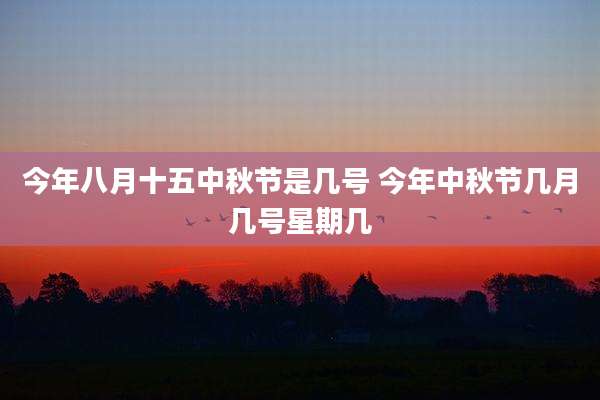 今年八月十五中秋节是几号 今年中秋节几月几号星期几