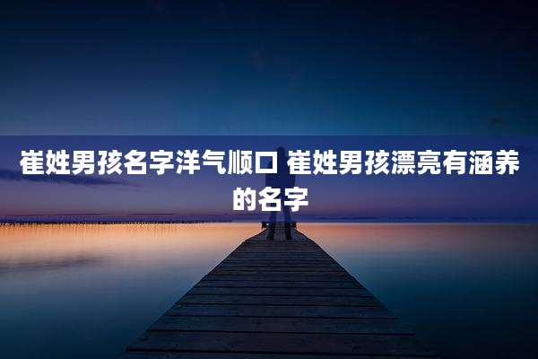 崔姓男孩名字洋气顺口 崔姓男孩漂亮有涵养的名字