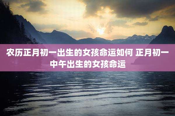 农历正月初一出生的女孩命运如何 正月初一中午出生的女孩命运