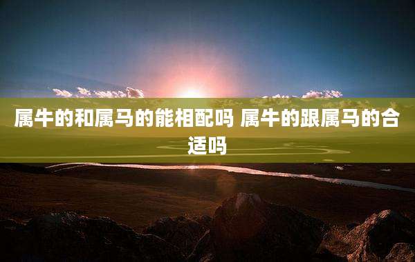 属牛的和属马的能相配吗 属牛的跟属马的合适吗