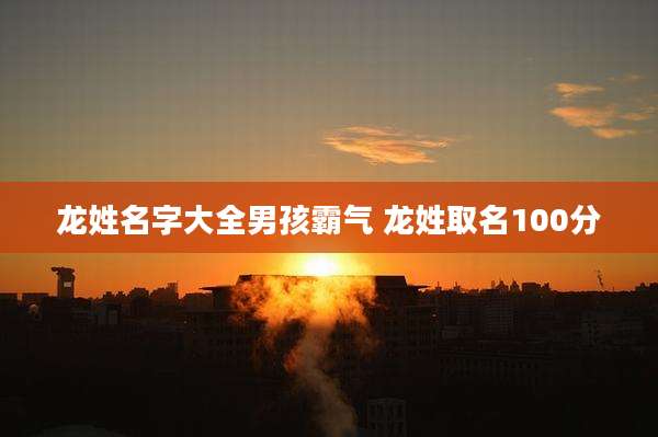 龙姓名字大全男孩霸气 龙姓取名100分