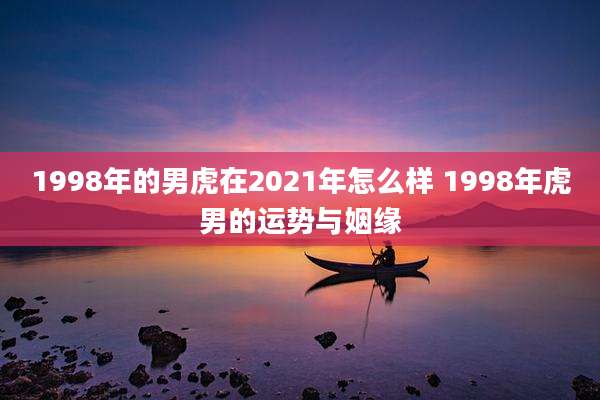 1998年的男虎在2021年怎么样 1998年虎男的运势与姻缘