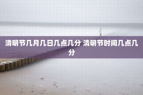 清明节几月几日几点几分 清明节时间几点几分