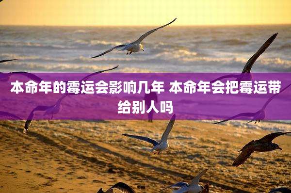 本命年的霉运会影响几年 本命年会把霉运带给别人吗