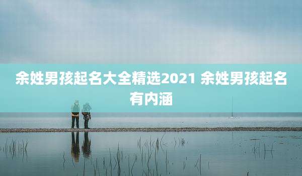 余姓男孩起名大全精选2021 余姓男孩起名有内涵