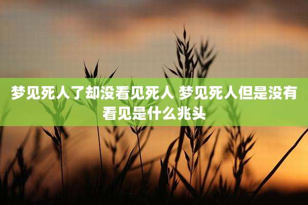 梦见死人了却没看见死人 梦见死人但是没有看见是什么兆头